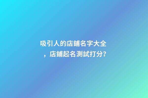 吸引人的店鋪名字大全，店鋪起名測試打分？